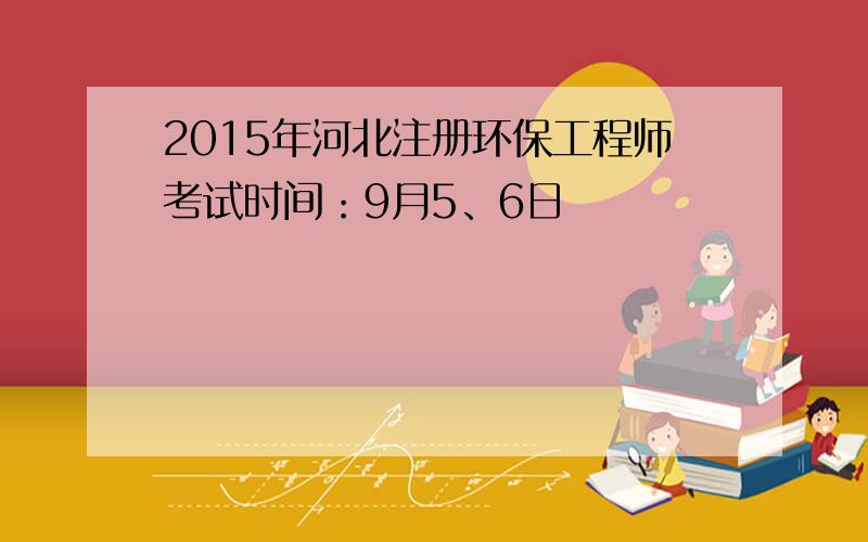 2015年河北注册环保工程师考试时间：9月5、6日