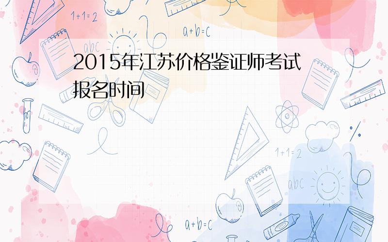 2015年江苏价格鉴证师考试报名时间