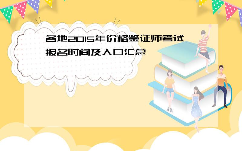 各地2015年价格鉴证师考试报名时间及入口汇总