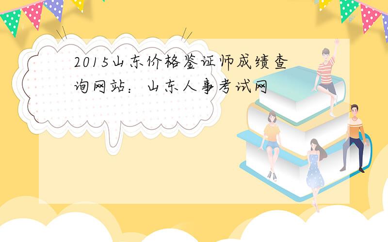 2015山东价格鉴证师成绩查询网站：山东人事考试网