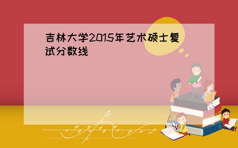 吉林大学2015年艺术硕士复试分数线