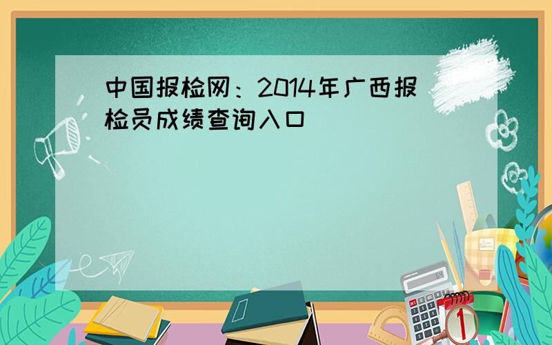 中国报检网：2014年广西报检员成绩查询入口