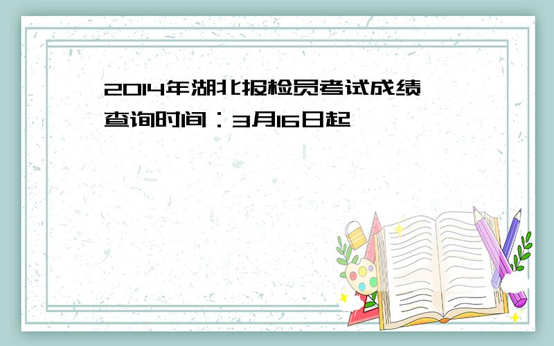 2014年湖北报检员考试成绩查询时间：3月16日起