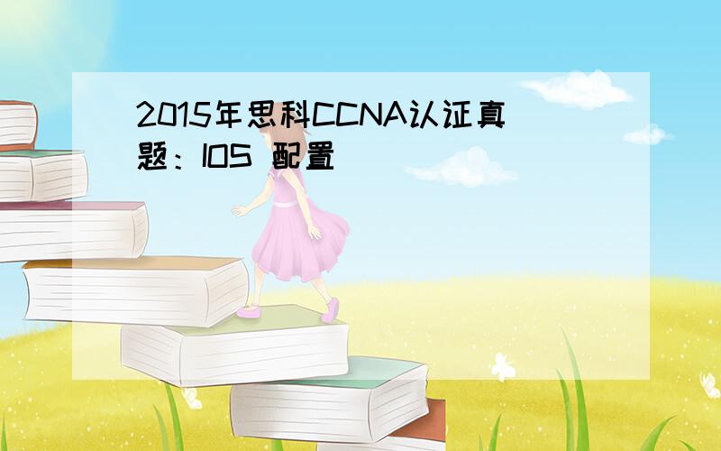 2015年思科CCNA认证真题：IOS 配置