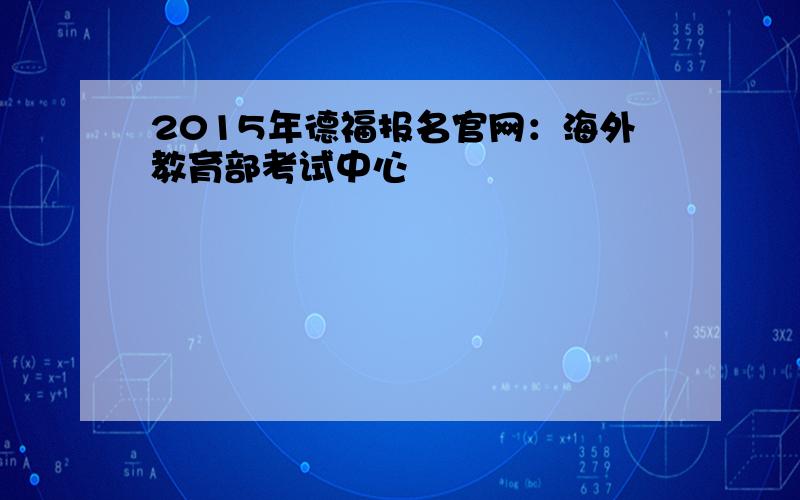 2015年德福报名官网：海外教育部考试中心