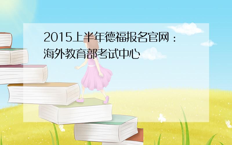 2015上半年德福报名官网：海外教育部考试中心