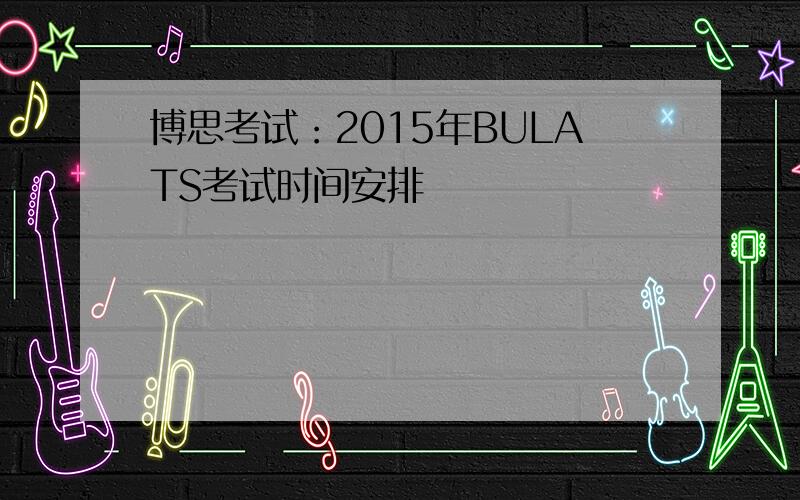 博思考试：2015年BULATS考试时间安排