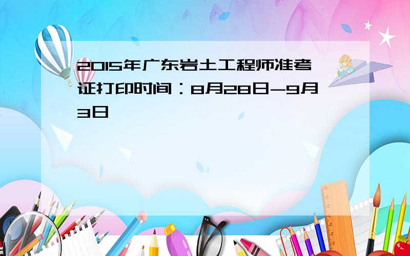 2015年广东岩土工程师准考证打印时间：8月28日-9月3日