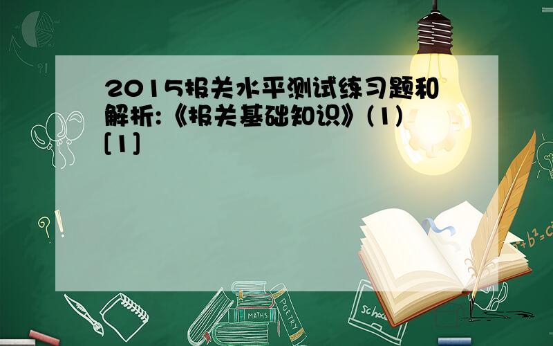 2015报关水平测试练习题和解析:《报关基础知识》(1)[1]