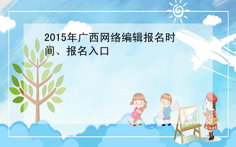 2015年广西网络编辑报名时间、报名入口