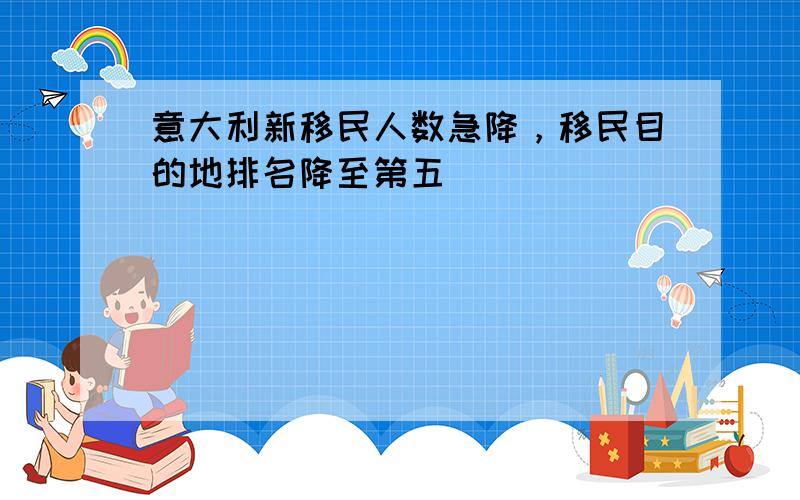 意大利新移民人数急降，移民目的地排名降至第五