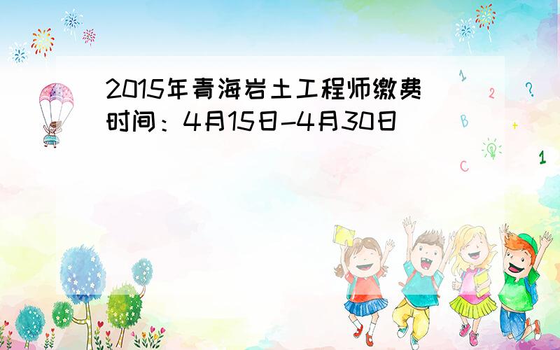 2015年青海岩土工程师缴费时间：4月15日-4月30日