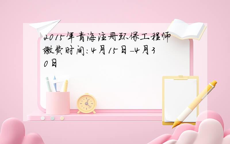 2015年青海注册环保工程师缴费时间：4月15日-4月30日