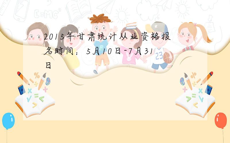 2015年甘肃统计从业资格报名时间：5月10日-7月31日