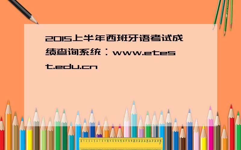 2015上半年西班牙语考试成绩查询系统：www.etest.edu.cn