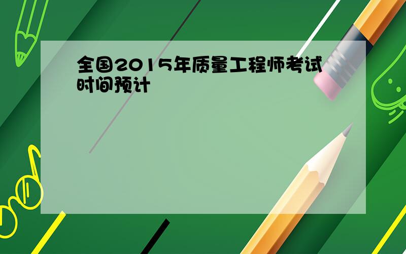 全国2015年质量工程师考试时间预计