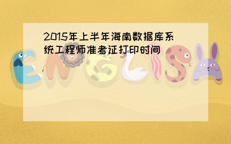 2015年上半年海南数据库系统工程师准考证打印时间