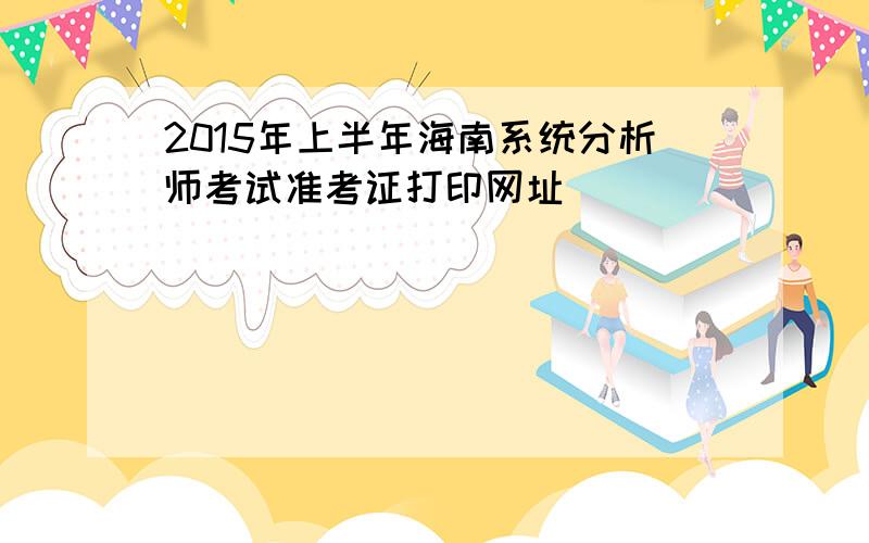 2015年上半年海南系统分析师考试准考证打印网址