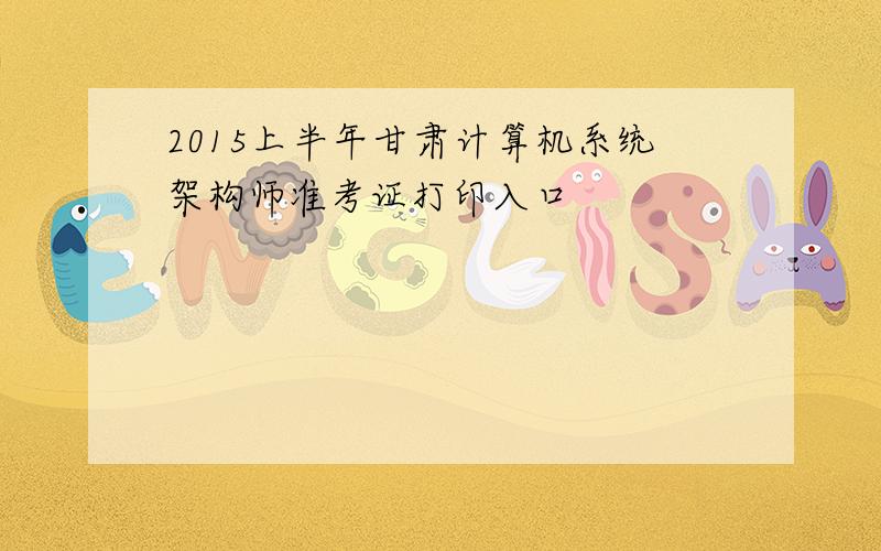 2015上半年甘肃计算机系统架构师准考证打印入口