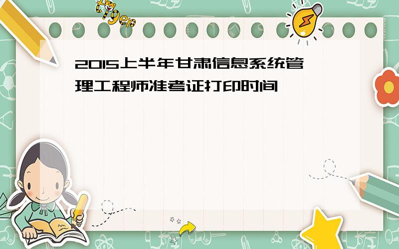 2015上半年甘肃信息系统管理工程师准考证打印时间