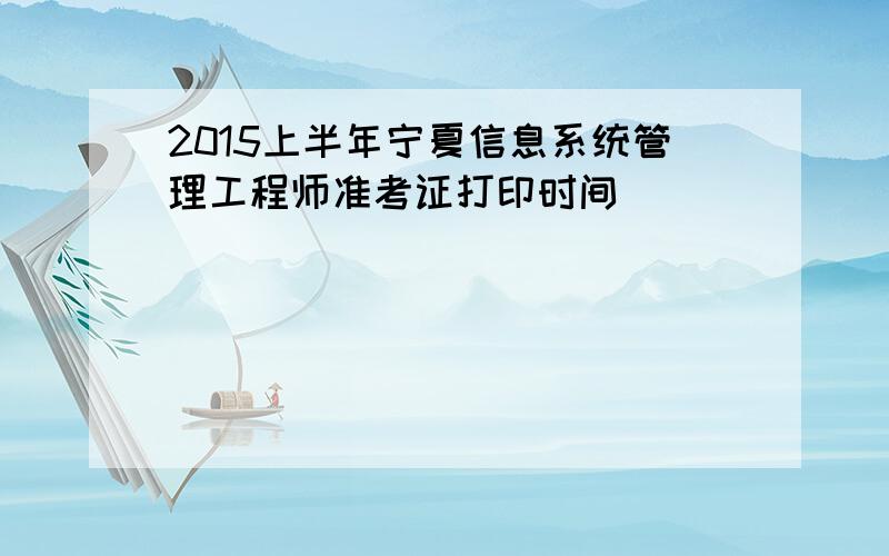 2015上半年宁夏信息系统管理工程师准考证打印时间