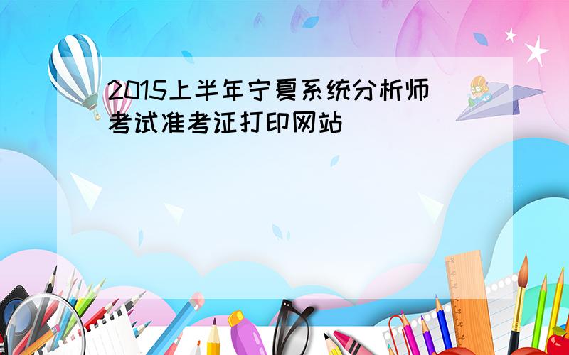 2015上半年宁夏系统分析师考试准考证打印网站