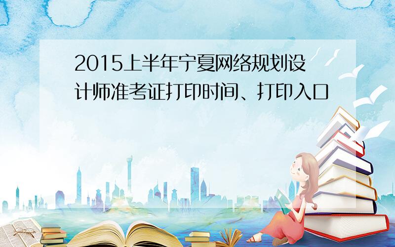 2015上半年宁夏网络规划设计师准考证打印时间、打印入口