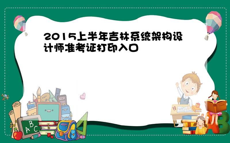 2015上半年吉林系统架构设计师准考证打印入口