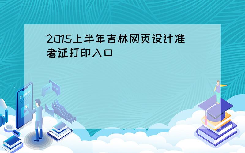 2015上半年吉林网页设计准考证打印入口