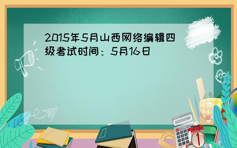 2015年5月山西网络编辑四级考试时间：5月16日