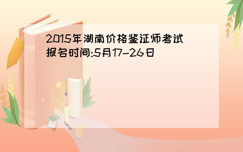 2015年湖南价格鉴证师考试报名时间:5月17-26日