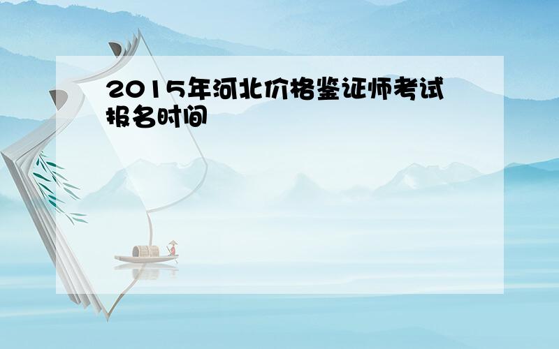 2015年河北价格鉴证师考试报名时间