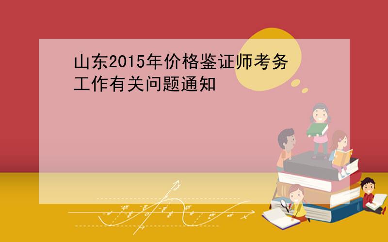 山东2015年价格鉴证师考务工作有关问题通知