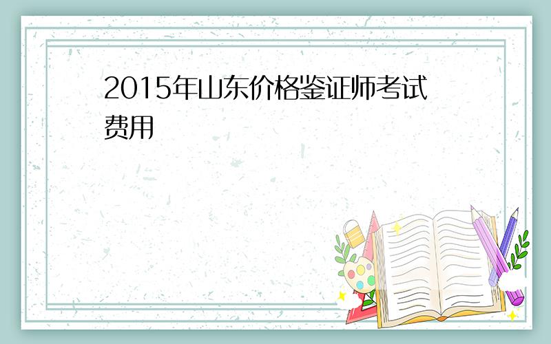 2015年山东价格鉴证师考试费用