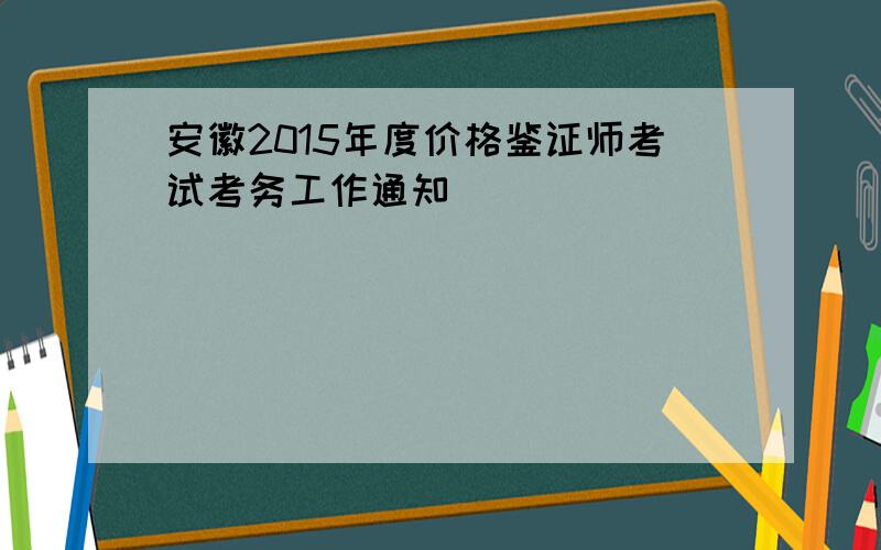 安徽2015年度价格鉴证师考试考务工作通知