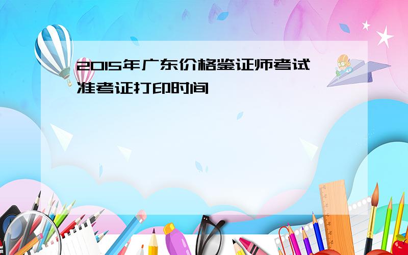 2015年广东价格鉴证师考试准考证打印时间