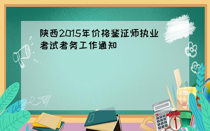 陕西2015年价格鉴证师执业考试考务工作通知