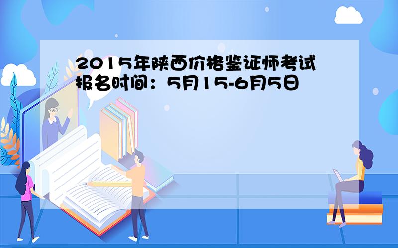 2015年陕西价格鉴证师考试报名时间：5月15-6月5日