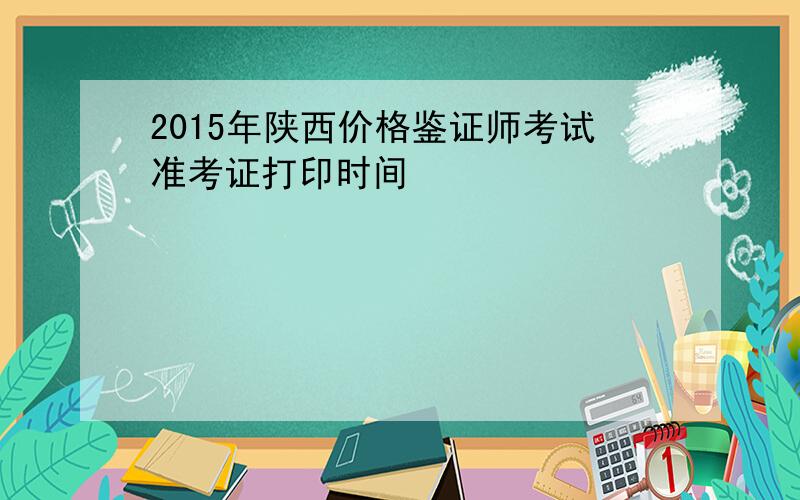 2015年陕西价格鉴证师考试准考证打印时间