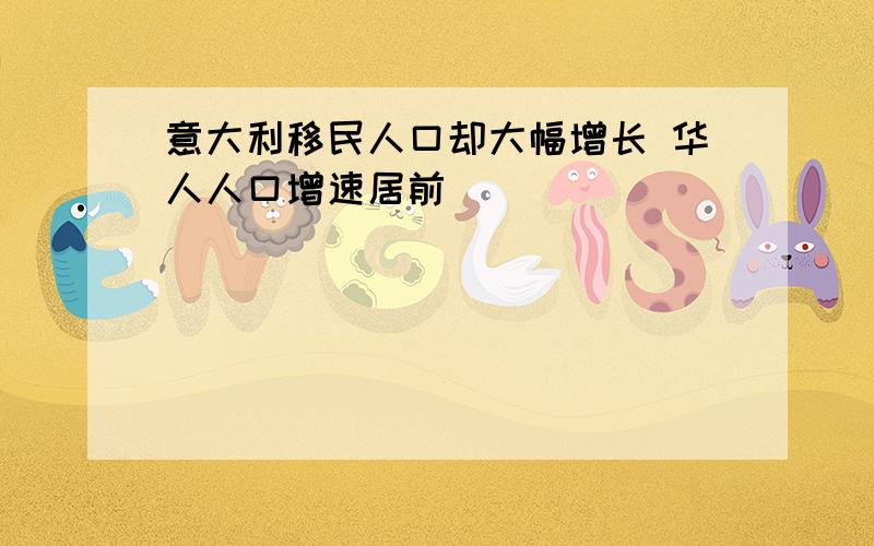 意大利移民人口却大幅增长 华人人口增速居前