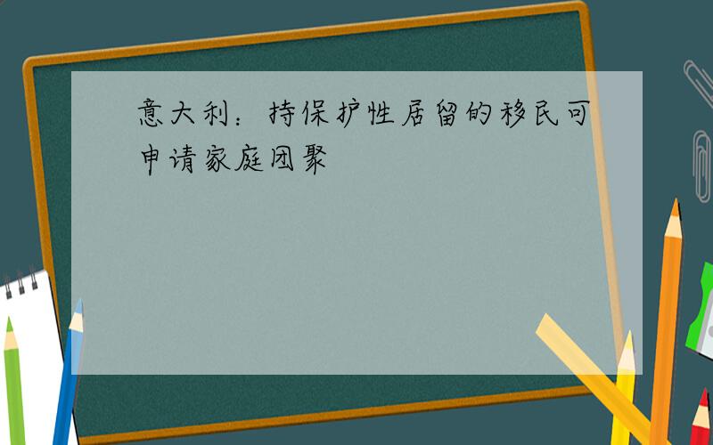 意大利：持保护性居留的移民可申请家庭团聚