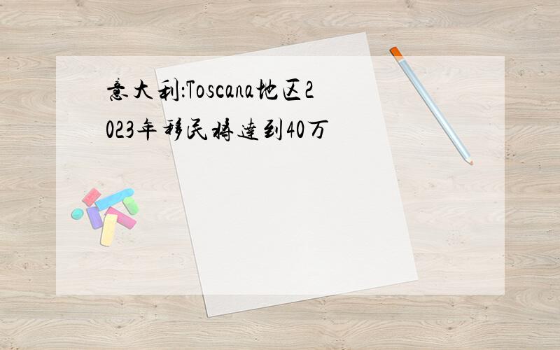 意大利：Toscana地区2023年移民将达到40万