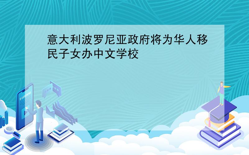 意大利波罗尼亚政府将为华人移民子女办中文学校