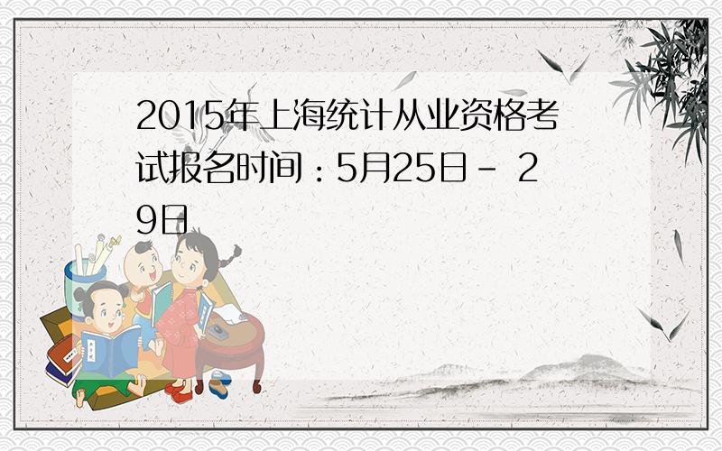 2015年上海统计从业资格考试报名时间：5月25日- 29日