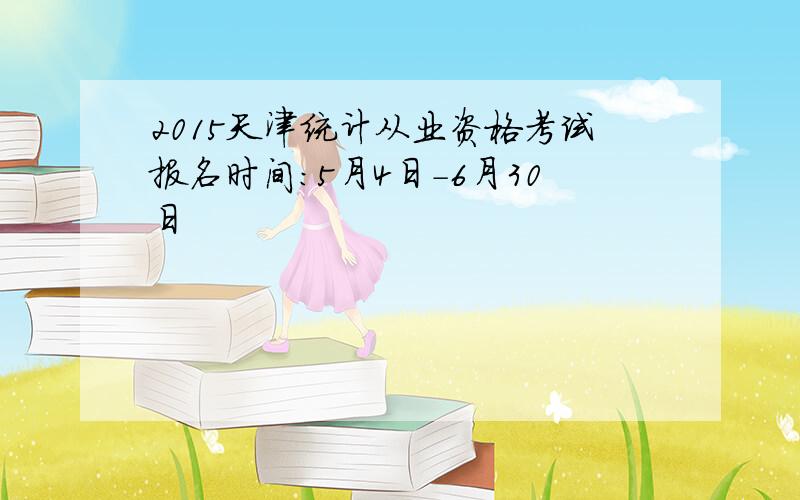 2015天津统计从业资格考试报名时间：5月4日-6月30日