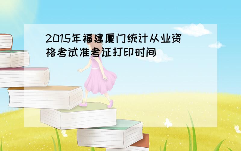 2015年福建厦门统计从业资格考试准考证打印时间