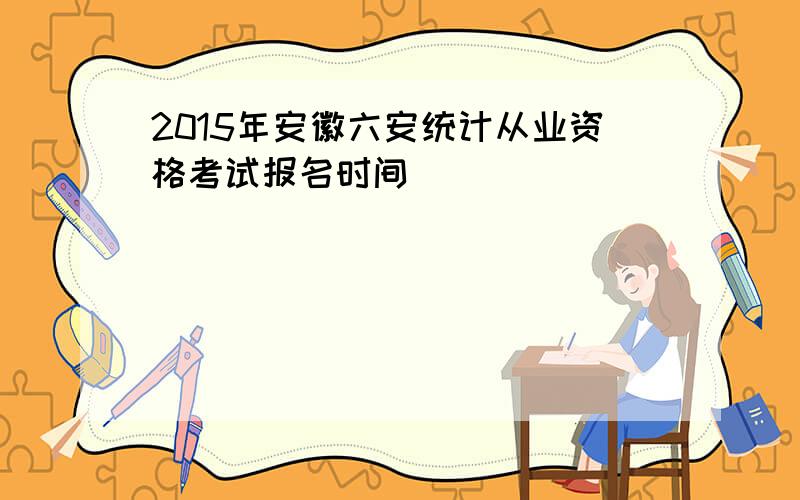 2015年安徽六安统计从业资格考试报名时间