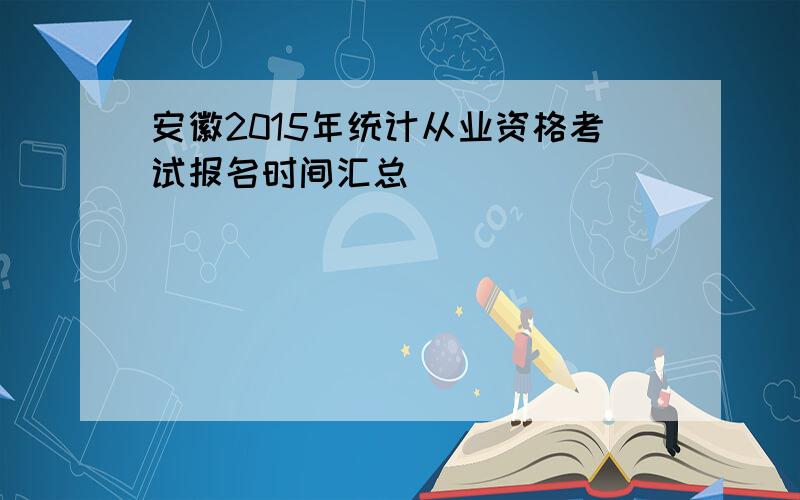 安徽2015年统计从业资格考试报名时间汇总