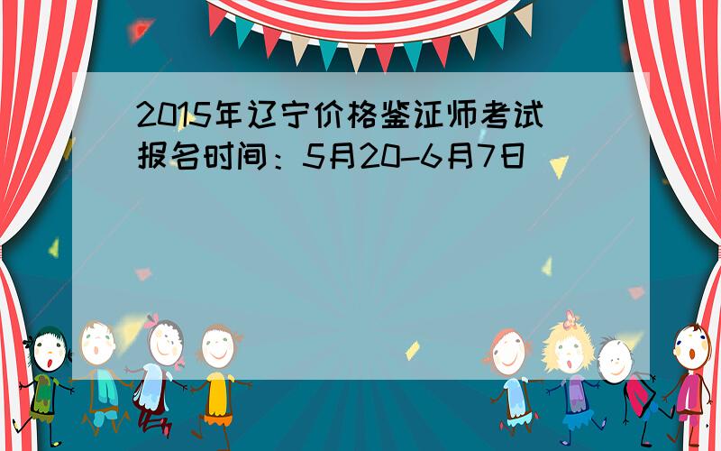 2015年辽宁价格鉴证师考试报名时间：5月20-6月7日