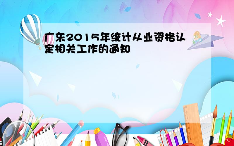 广东2015年统计从业资格认定相关工作的通知